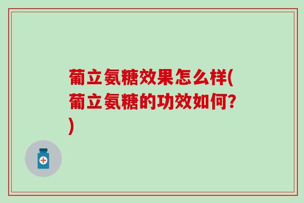 葡立氨糖效果怎么样(葡立氨糖的功效如何？)