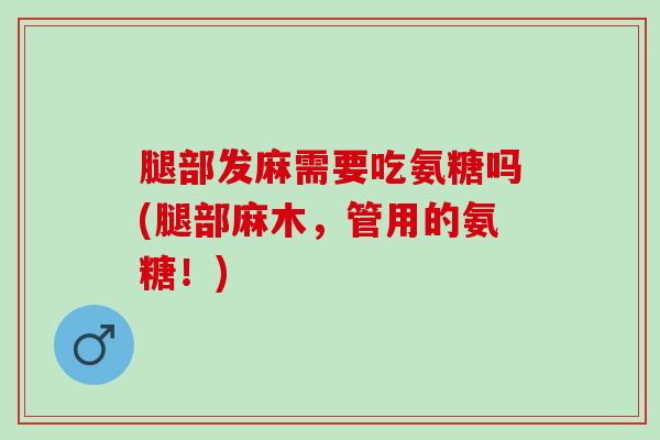 腿部发麻需要吃氨糖吗(腿部麻木，管用的氨糖！)