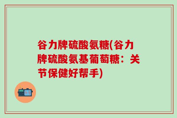 谷力牌硫酸氨糖(谷力牌硫酸氨基葡萄糖：关节保健好帮手)