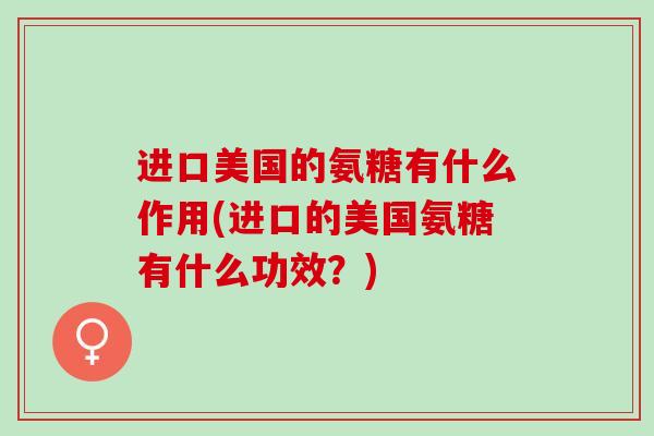 进口美国的氨糖有什么作用(进口的美国氨糖有什么功效？)