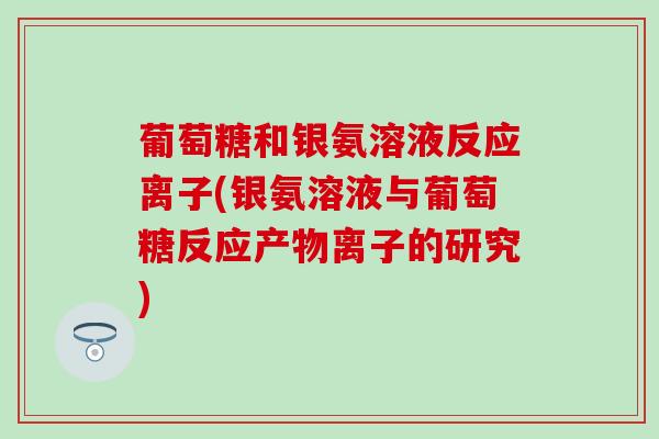 葡萄糖和银氨溶液反应离子(银氨溶液与葡萄糖反应产物离子的研究)