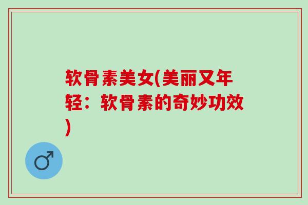 软骨素美女(美丽又年轻:软骨素的奇妙功效) 软骨素美女(美丽又年轻:软骨素的奇妙功效)