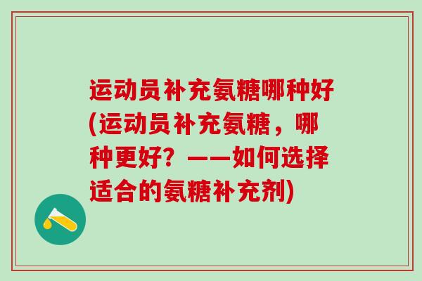运动员补充氨糖哪种好(运动员补充氨糖，哪种更好？——如何选择适合的氨糖补充剂)