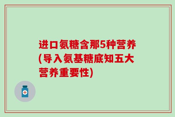 进口氨糖含那5种营养(导入氨基糖底知五大营养重要性)