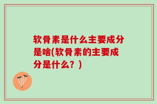 软骨素是什么主要成分是啥(软骨素的主要成分是什么？)