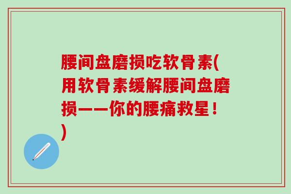 腰间盘磨损吃软骨素(用软骨素缓解腰间盘磨损——你的腰痛救星！)
