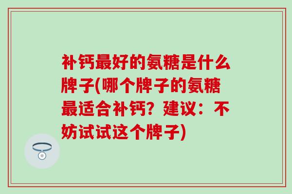 补钙最好的氨糖是什么牌子(哪个牌子的氨糖最适合补钙？建议：不妨试试这个牌子)