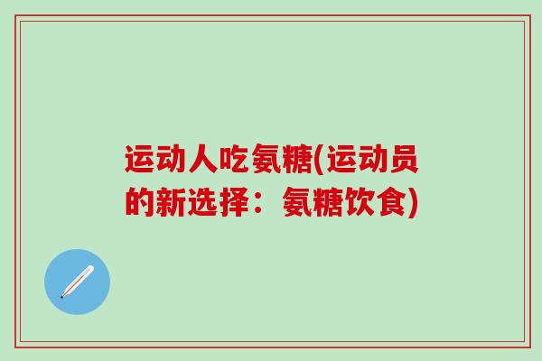 运动人吃氨糖(运动员的新选择：氨糖饮食)