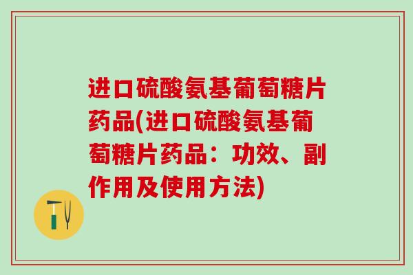进口硫酸氨基葡萄糖片药品(进口硫酸氨基葡萄糖片药品：功效、副作用及使用方法)