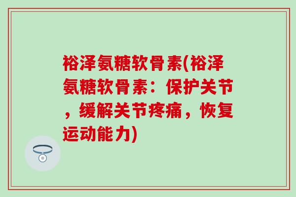 裕泽氨糖软骨素(裕泽氨糖软骨素：保护关节，缓解关节疼痛，恢复运动能力)