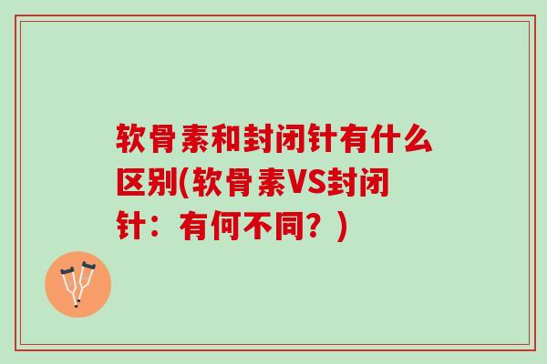 软骨素和封闭针有什么区别(软骨素VS封闭针：有何不同？)