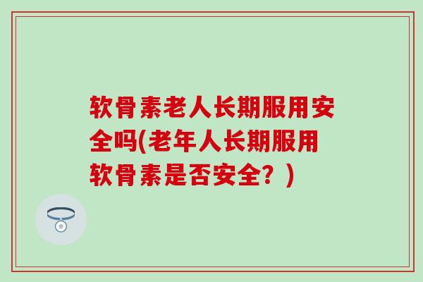 软骨素老人长期服用安全吗(老年人长期服用软骨素是否安全？)
