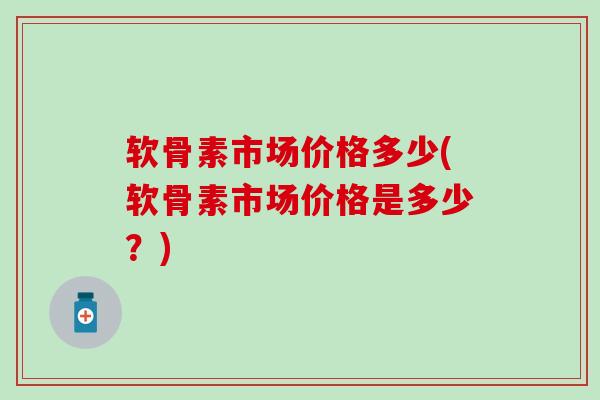 软骨素市场价格多少(软骨素市场价格是多少？)