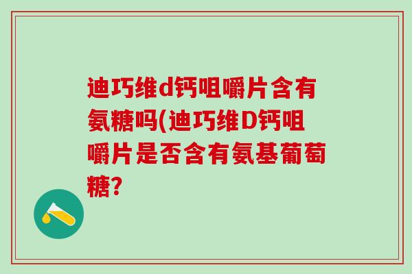 迪巧维d钙咀嚼片含有氨糖吗(迪巧维D钙咀嚼片是否含有氨基葡萄糖？