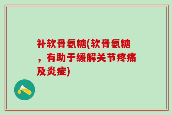 补软骨氨糖(软骨氨糖，有助于缓解关节疼痛及炎症)