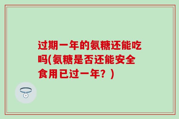 过期一年的氨糖还能吃吗(氨糖是否还能安全食用已过一年？)
