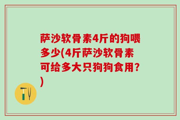 萨沙软骨素4斤的狗喂多少(4斤萨沙软骨素可给多大只狗狗食用？)