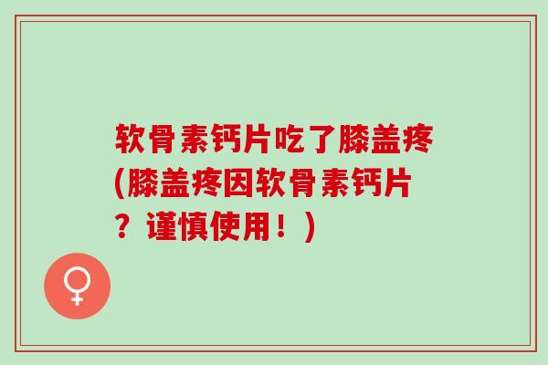 软骨素钙片吃了膝盖疼(膝盖疼因软骨素钙片？谨慎使用！)