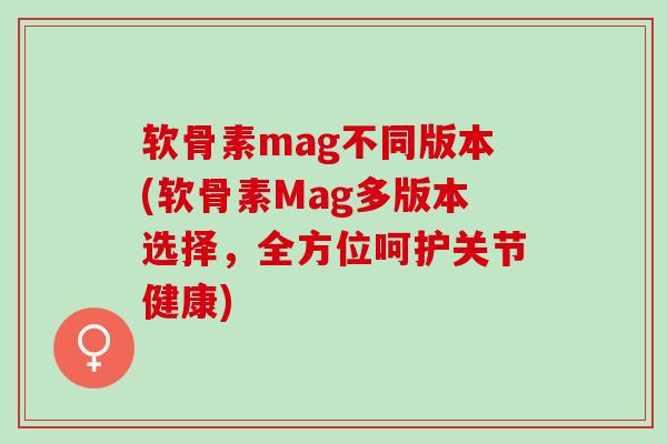 软骨素mag不同版本(软骨素Mag多版本选择，全方位呵护关节健康)