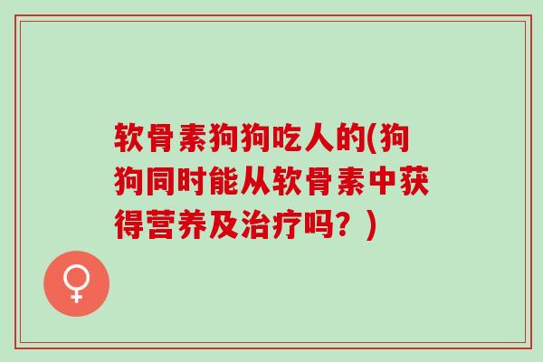 软骨素狗狗吃人的(狗狗同时能从软骨素中获得营养及治疗吗？)