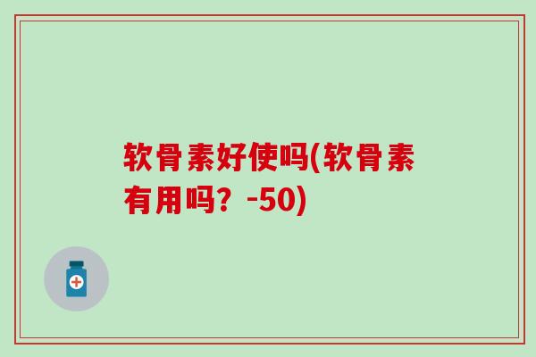 软骨素好使吗(软骨素有用吗？-50)