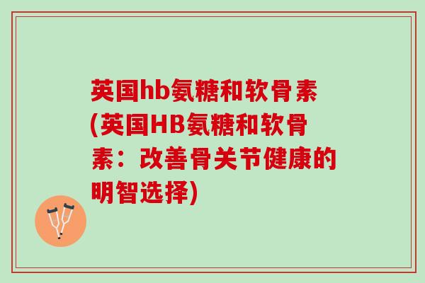 英国hb氨糖和软骨素(英国HB氨糖和软骨素：改善骨关节健康的明智选择)