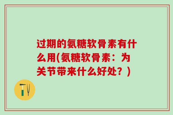 过期的氨糖软骨素有什么用(氨糖软骨素：为关节带来什么好处？)