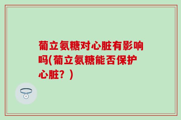 葡立氨糖对心脏有影响吗(葡立氨糖能否保护心脏？)