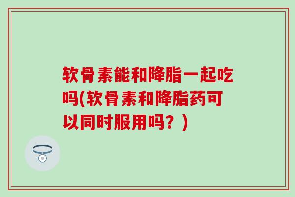 软骨素能和一起吃吗(软骨素和药可以同时服用吗？)