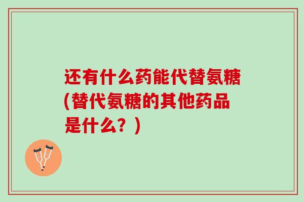 还有什么药能代替氨糖(替代氨糖的其他药品是什么？)