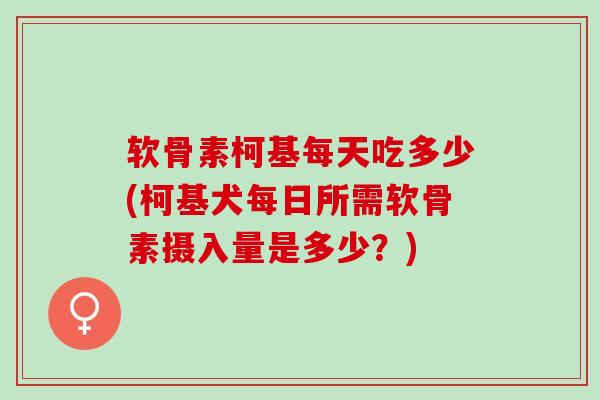软骨素柯基每天吃多少(柯基犬每日所需软骨素摄入量是多少？)