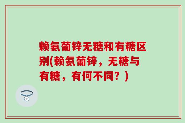 赖氨葡锌无糖和有糖区别(赖氨葡锌，无糖与有糖，有何不同？)