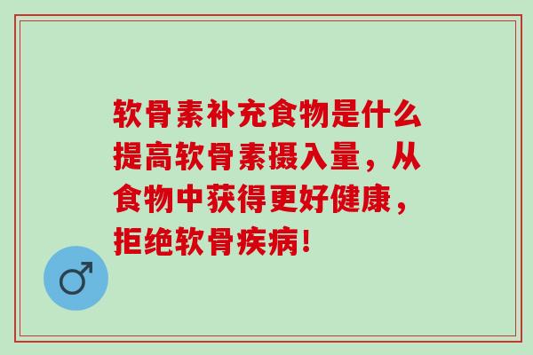 软骨素补充食物是什么提高软骨素摄入量，从食物中获得更好健康，拒绝软骨疾病！