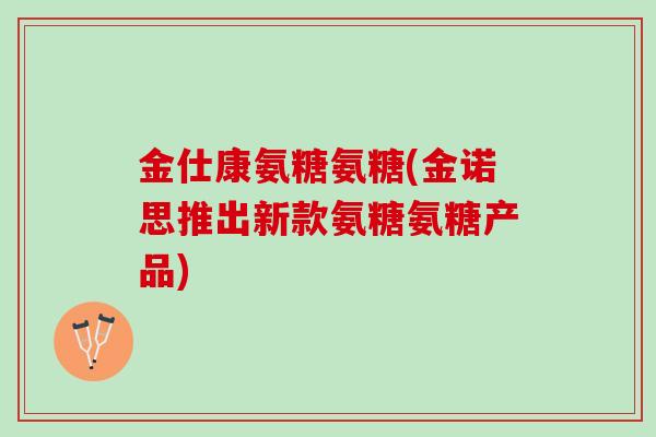 金仕康氨糖氨糖(金诺思推出新款氨糖氨糖产品)