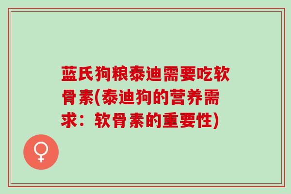 蓝氏狗粮泰迪需要吃软骨素(泰迪狗的营养需求：软骨素的重要性)
