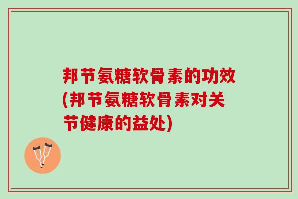 邦节氨糖软骨素的功效(邦节氨糖软骨素对关节健康的益处)