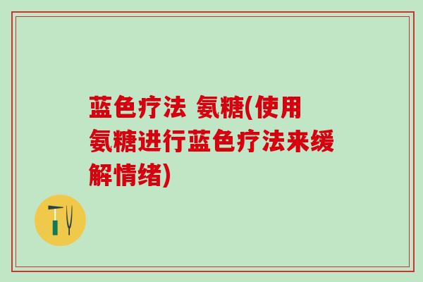 蓝色疗法 氨糖(使用氨糖进行蓝色疗法来缓解情绪)