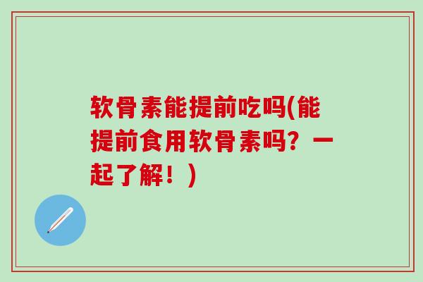 软骨素能提前吃吗(能提前食用软骨素吗？一起了解！)