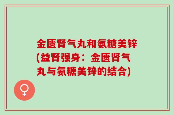 金匮肾气丸和氨糖美锌(益肾强身：金匮肾气丸与氨糖美锌的结合)