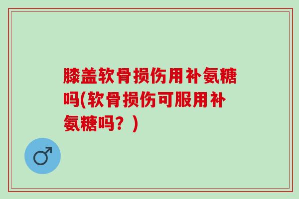 膝盖软骨损伤用补氨糖吗(软骨损伤可服用补氨糖吗？)