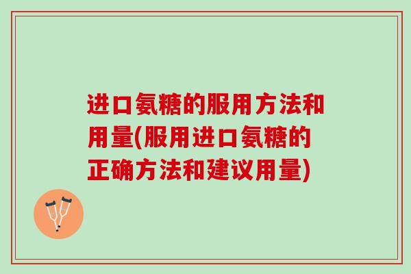 进口氨糖的服用方法和用量(服用进口氨糖的正确方法和建议用量) 进口氨糖的服用方法和用量(服用进口氨糖的正确方法和建议用量)
