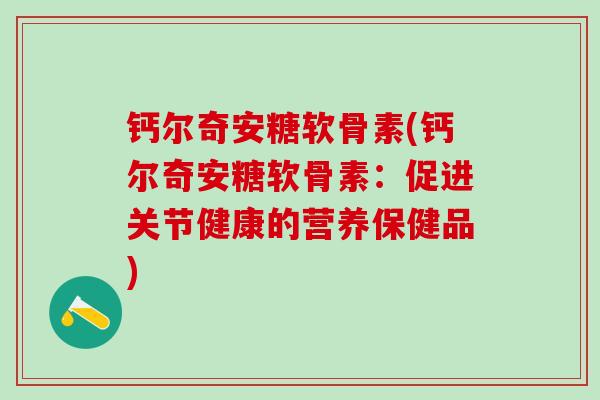 钙尔奇安糖软骨素(钙尔奇安糖软骨素：促进关节健康的营养保健品)