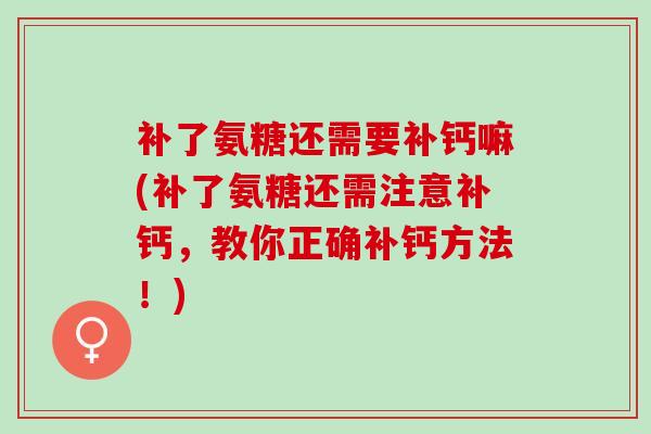 补了氨糖还需要补钙嘛(补了氨糖还需注意补钙，教你正确补钙方法！)