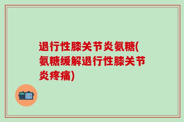 退行性膝关节炎氨糖(氨糖缓解退行性膝关节炎疼痛)