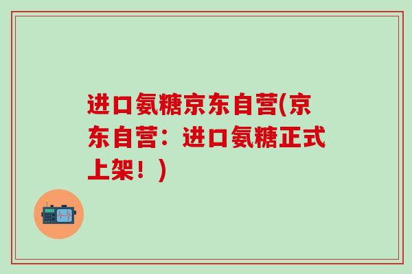 进口氨糖京东自营(京东自营：进口氨糖正式上架！)