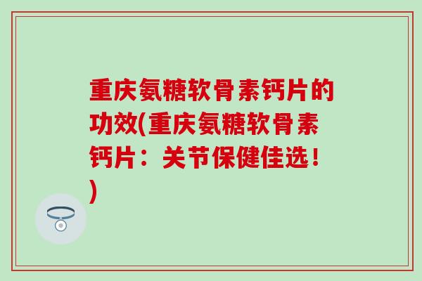 重庆氨糖软骨素钙片的功效(重庆氨糖软骨素钙片：关节保健佳选！)