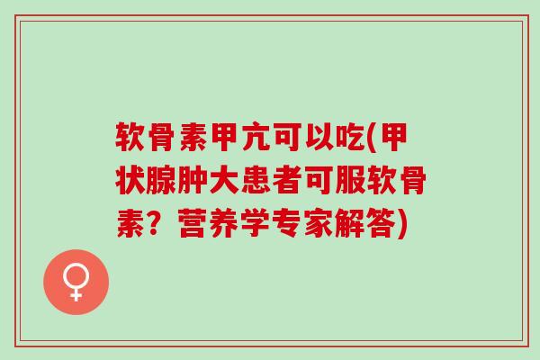 软骨素甲亢可以吃(肿大患者可服软骨素？营养学专家解答)