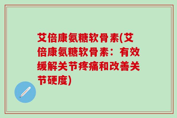 艾倍康氨糖软骨素(艾倍康氨糖软骨素：有效缓解关节疼痛和改善关节硬度)