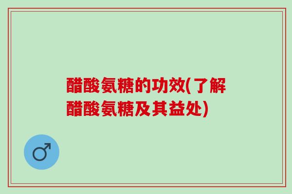 醋酸氨糖的功效(了解醋酸氨糖及其益处)