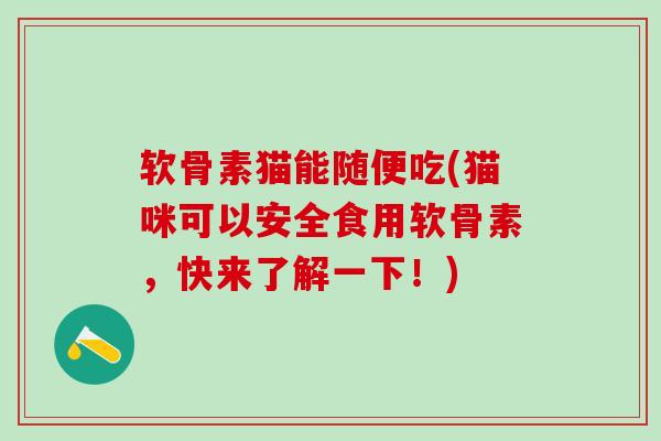软骨素猫能随便吃(猫咪可以安全食用软骨素，快来了解一下！)